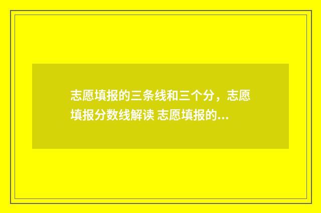 志愿填报的三条线和三个分，志愿填报分数线解读 志愿填报的三条原则