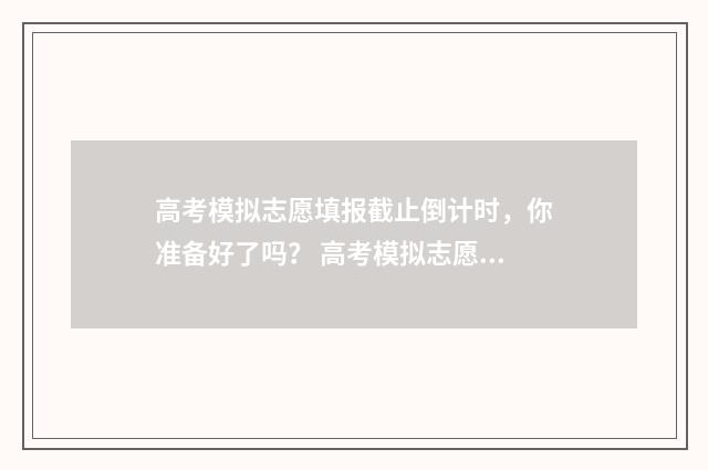 高考模拟志愿填报截止倒计时，你准备好了吗？ 高考模拟志愿填报怎么填报