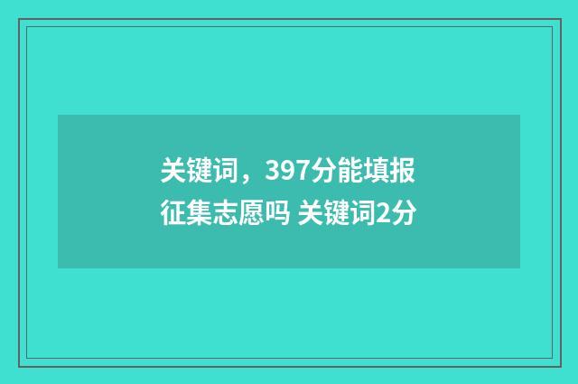 关键词,397分能填报征集志愿吗 关键词2分