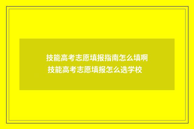 技能高考志愿填报指南怎么填啊 技能高考志愿填报怎么选学校
