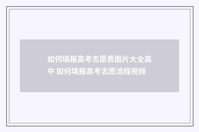 如何填报高考志愿表图片大全高中 如何填报高考志愿流程视频