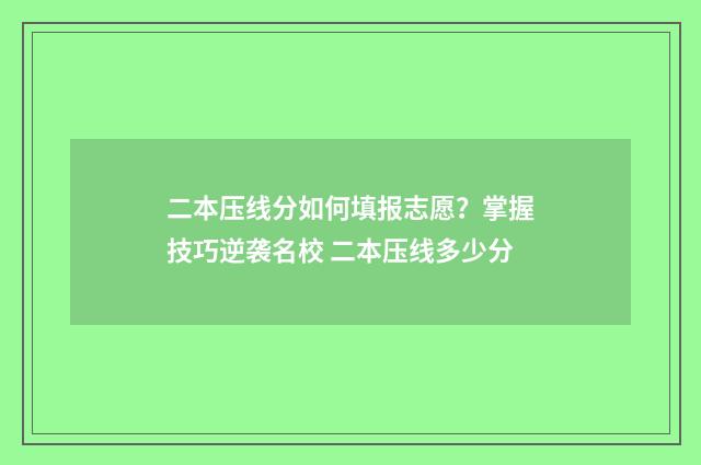 二本压线分如何填报志愿？掌握技巧逆袭名校 二本压线多少分