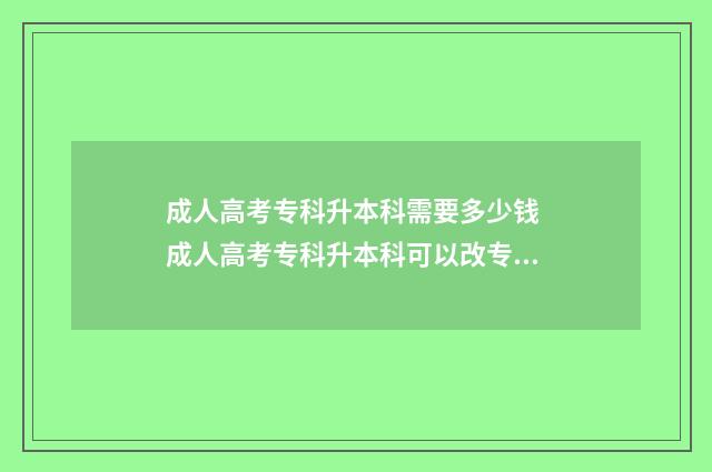 成人高考专科升本科需要多少钱 成人高考专科升本科可以改专业吗