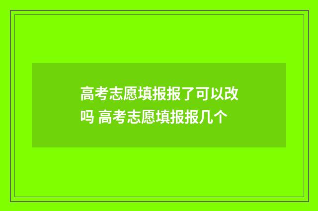 高考志愿填报报了可以改吗 高考志愿填报报几个