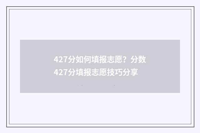 427分如何填报志愿？分数427分填报志愿技巧分享