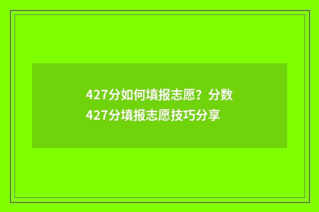 427分如何填报志愿？分数427分填报志愿技巧分享