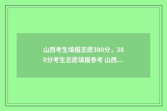 山西考生填报志愿380分，380分考生志愿填报参考 山西考生填报志愿可以填几个学校