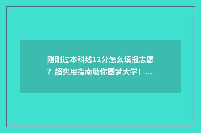 刚刚过本科线12分怎么填报志愿？超实用指南助你圆梦大学！ 刚刚过本科线怎么填志愿