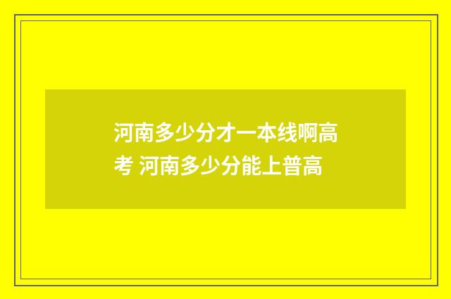 河南多少分才一本线啊高考 河南多少分能上普高