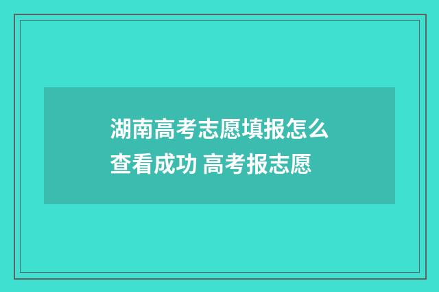 湖南高考志愿填报怎么查看成功 高考报志愿