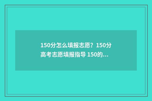 150分怎么填报志愿？150分高考志愿填报指导 150的及格分是多少