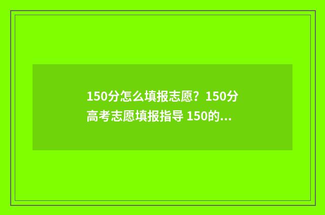 150分怎么填报志愿？150分高考志愿填报指导 150的及格分是多少