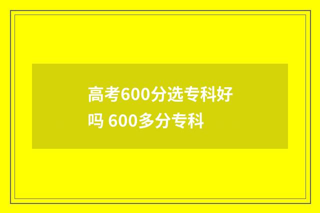 高考600分选专科好吗 600多分专科