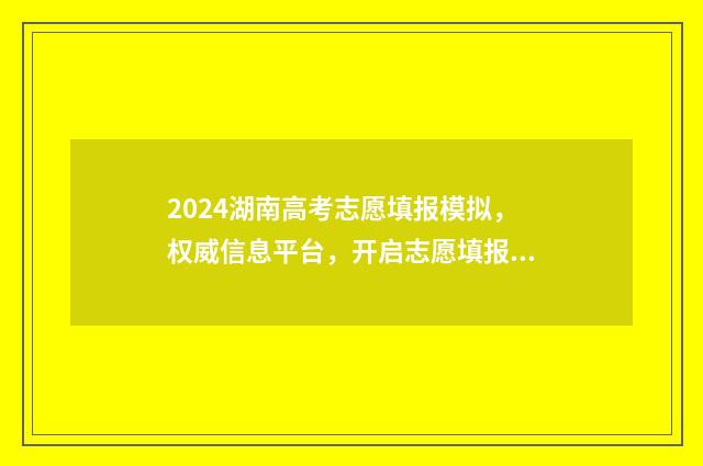 2024湖南高考志愿填报模拟，权威信息平台，开启志愿填报新征程 2024湖南高考志愿时间表