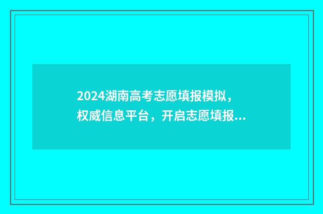2024湖南高考志愿填报模拟，权威信息平台，开启志愿填报新征程 2024湖南高考志愿时间表