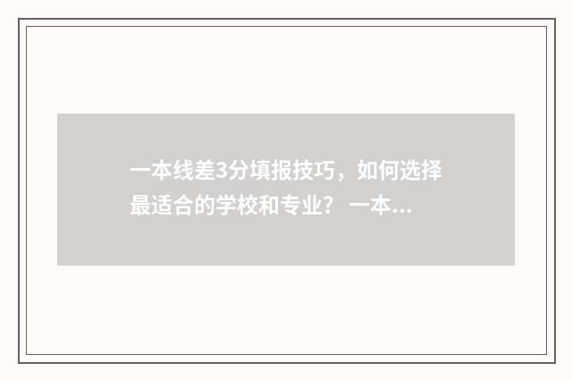 一本线差3分填报技巧，如何选择最适合的学校和专业？ 一本线差三分能报一本学校吗