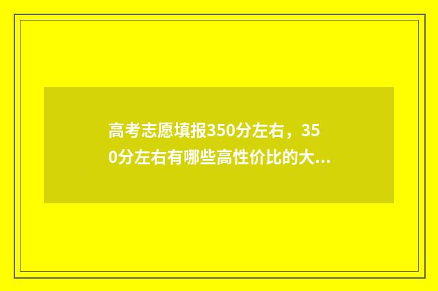 高考志愿填报350分左右，350分左右有哪些高性价比的大学？ 高考志愿填报35志愿怎么填