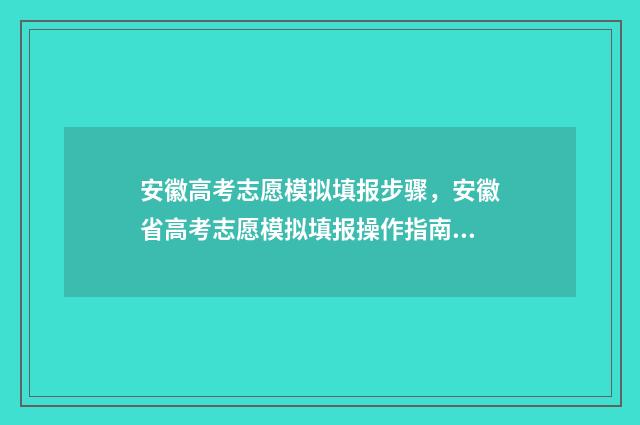 安徽高考志愿模拟填报步骤，安徽省高考志愿模拟填报操作指南 安徽高考志愿模拟填报系统官网
