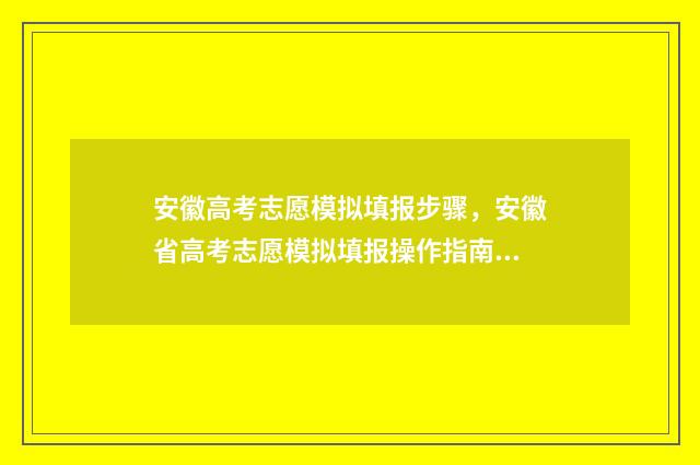 安徽高考志愿模拟填报步骤，安徽省高考志愿模拟填报操作指南 安徽高考志愿模拟填报系统官网