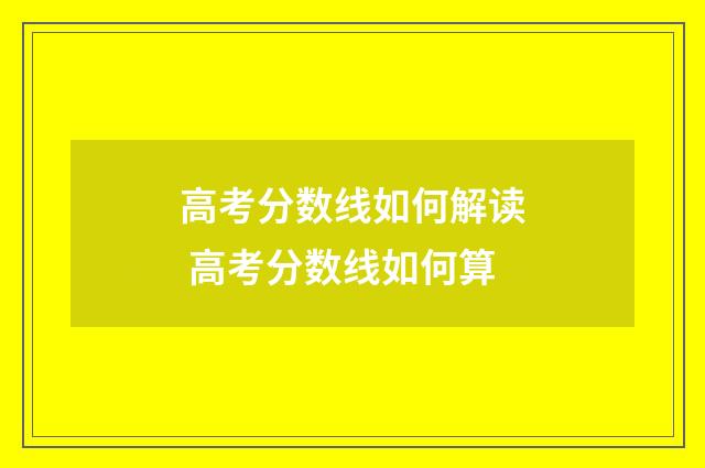 高考分数线如何解读 高考分数线如何算