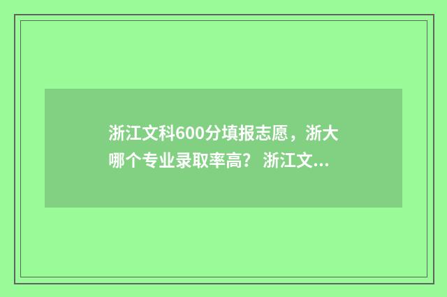 浙江文科600分填报志愿，浙大哪个专业录取率高？ 浙江文科高考600分什么概念