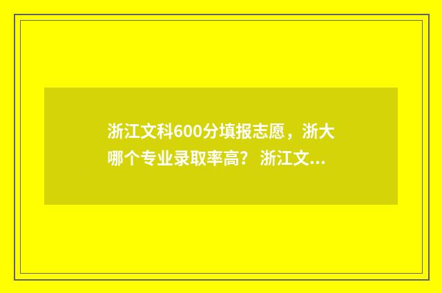 浙江文科600分填报志愿，浙大哪个专业录取率高？ 浙江文科高考600分什么概念