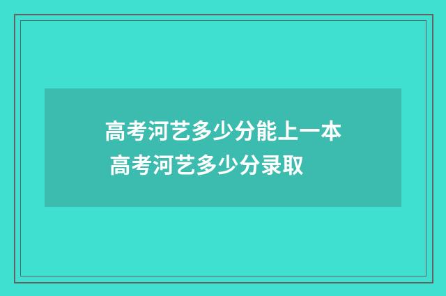高考河艺多少分能上一本 高考河艺多少分录取