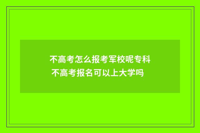不高考怎么报考军校呢专科 不高考报名可以上大学吗