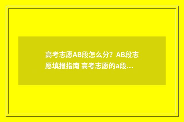 高考志愿AB段怎么分？AB段志愿填报指南 高考志愿的a段b段是啥意思