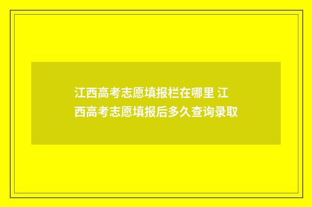江西高考志愿填报栏在哪里 江西高考志愿填报后多久查询录取