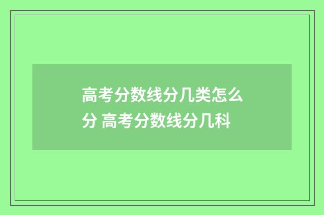 高考分数线分几类怎么分 高考分数线分几科