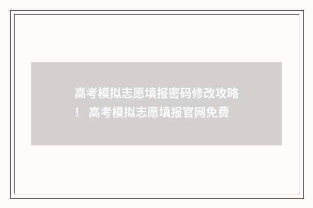 高考模拟志愿填报密码修改攻略！ 高考模拟志愿填报官网免费