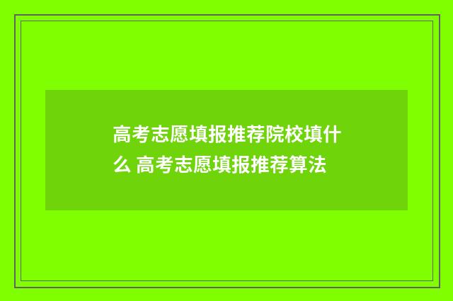 高考志愿填报推荐院校填什么 高考志愿填报推荐算法