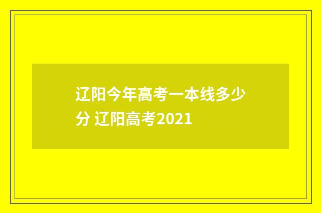 辽阳今年高考一本线多少分 辽阳高考2021