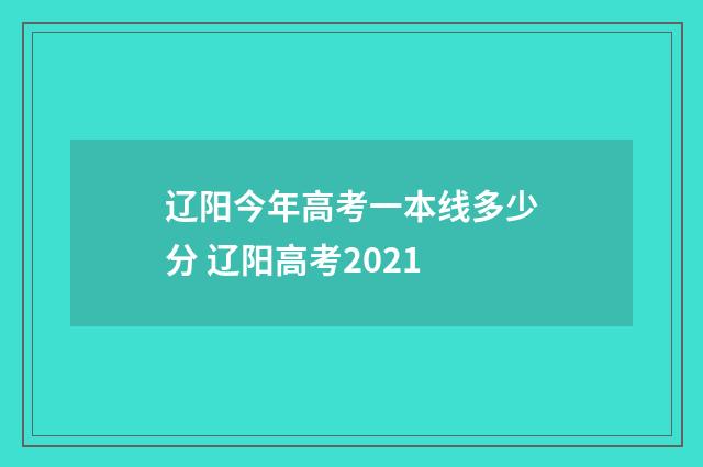 辽阳今年高考一本线多少分 辽阳高考2021