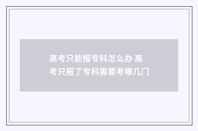 高考只能报专科怎么办 高考只报了专科需要考哪几门