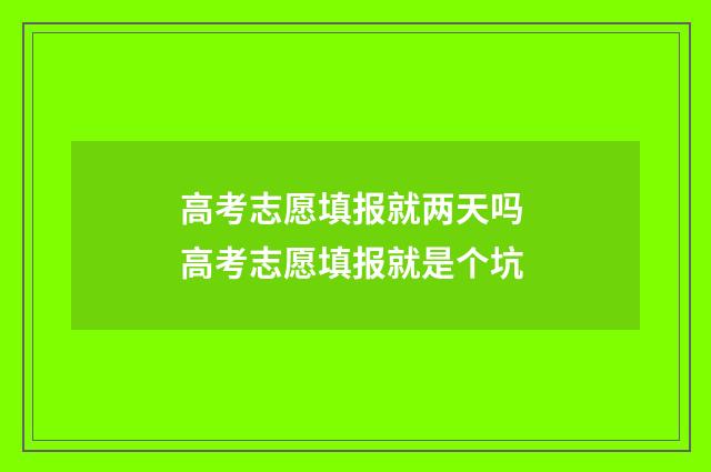 高考志愿填报就两天吗 高考志愿填报就是个坑