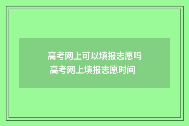 高考网上可以填报志愿吗 高考网上填报志愿时间