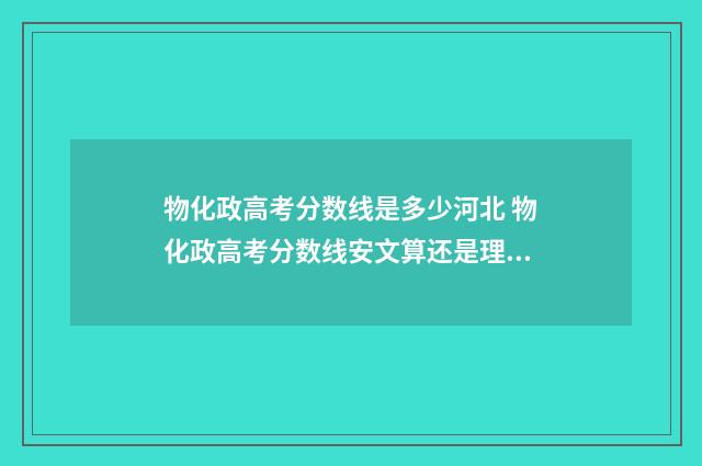 物化政高考分数线是多少河北 物化政高考分数线安文算还是理算
