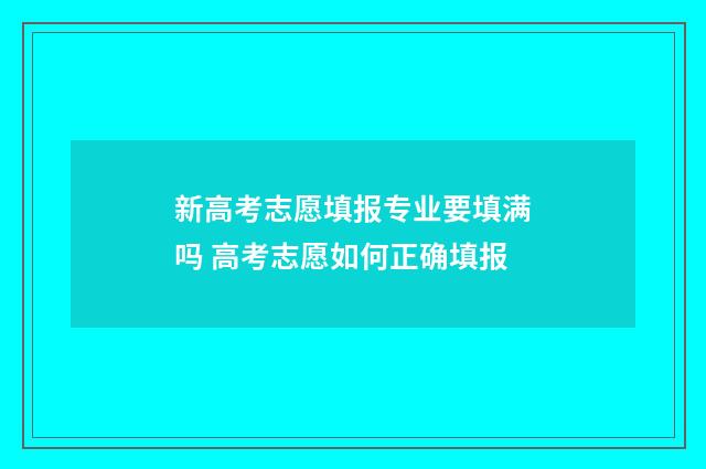 新高考志愿填报专业要填满吗 高考志愿如何正确填报