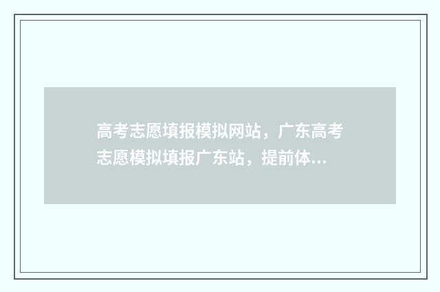高考志愿填报模拟网站，广东高考志愿模拟填报广东站，提前体验报考流程 高考志愿填报模拟表