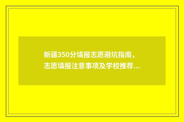 新疆350分填报志愿避坑指南,志愿填报注意事项及学校推荐 新疆考生350分能上二本吗?