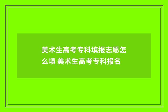 美术生高考专科填报志愿怎么填 美术生高考专科报名