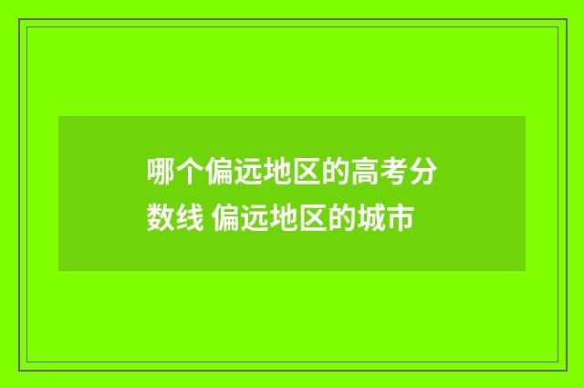 哪个偏远地区的高考分数线 偏远地区的城市