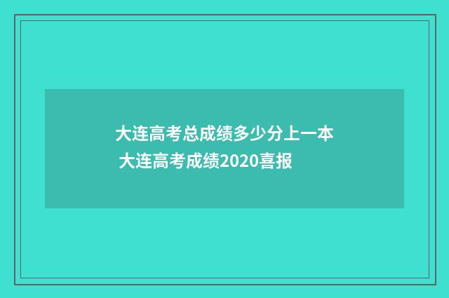大连高考总成绩多少分上一本 大连高考成绩2020喜报