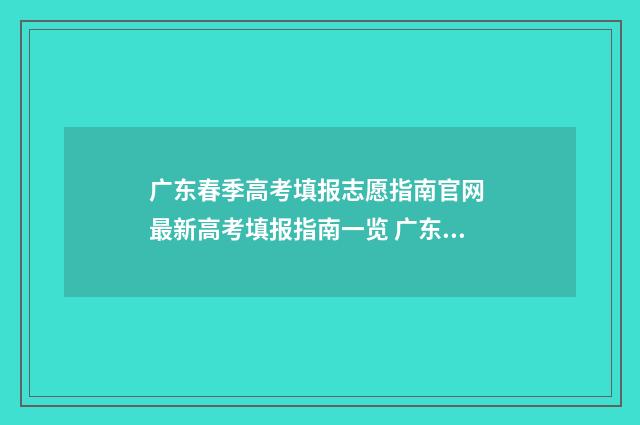 广东春季高考填报志愿指南官网 最新高考填报指南一览 广东春季高考填报志愿时间2024