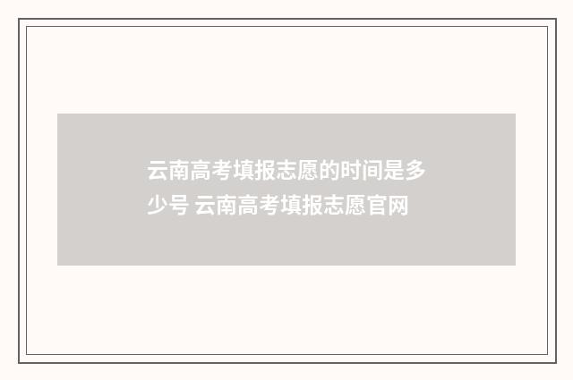 云南高考填报志愿的时间是多少号 云南高考填报志愿官网