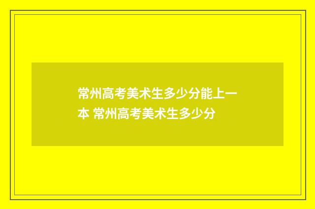 常州高考美术生多少分能上一本 常州高考美术生多少分