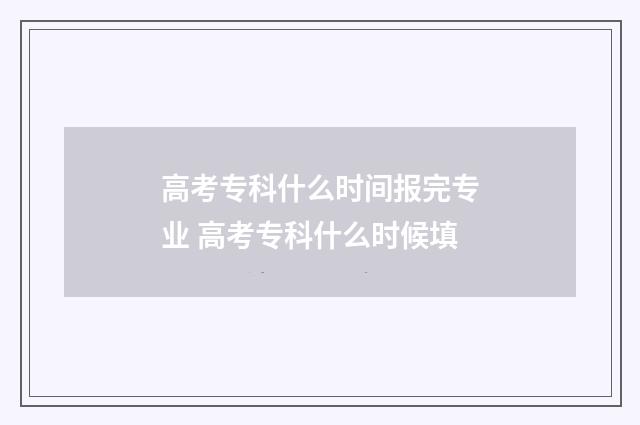 高考专科什么时间报完专业 高考专科什么时候填