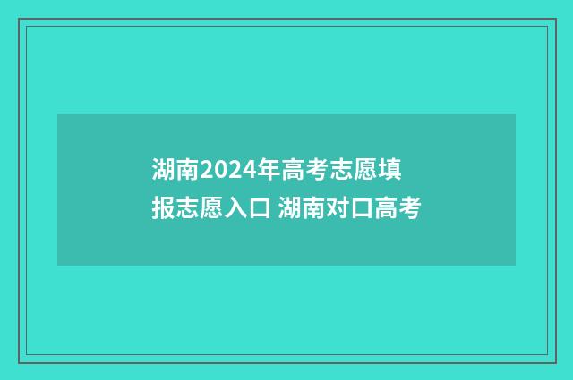 湖南2024年高考志愿填报志愿入口 湖南对口高考